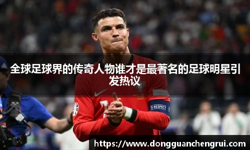 全球足球界的传奇人物谁才是最著名的足球明星引发热议