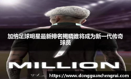 加纳足球明星最新排名揭晓谁将成为新一代传奇球员